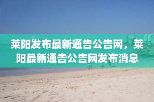 萊陽發(fā)布最新通告公告網(wǎng)，萊陽最新通告公告網(wǎng)發(fā)布消息