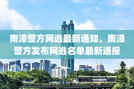 南漳警方網(wǎng)逃最新通知，南漳警方發(fā)布網(wǎng)逃名單最新通報