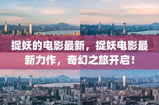 捉妖的電影最新，捉妖電影最新力作，奇幻之旅開啟！