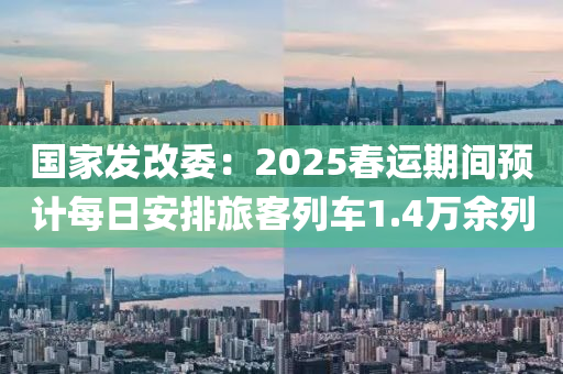 國(guó)家發(fā)改委：2025春運(yùn)期間預(yù)計(jì)每日安排旅客列車(chē)1.4萬(wàn)余列