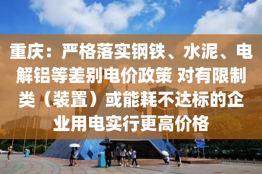 重慶：嚴(yán)格落實(shí)鋼鐵、水泥、電解鋁等差別電價(jià)政策 對(duì)有限制類（裝置）或能耗不達(dá)標(biāo)的企業(yè)用電實(shí)行更高價(jià)格