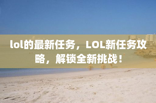 lol的最新任務，LOL新任務攻略，解鎖全新挑戰(zhàn)！
