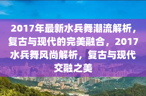 2017年最新水兵舞潮流解析，復(fù)古與現(xiàn)代的完美融合，2017水兵舞風(fēng)尚解析，復(fù)古與現(xiàn)代交融之美