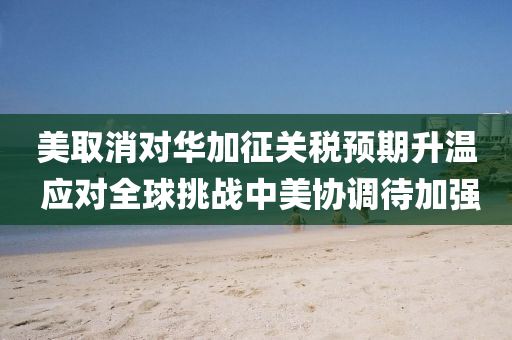 美取消對華加征關(guān)稅預(yù)期升溫 應(yīng)對全球挑戰(zhàn)中美協(xié)調(diào)待加強(qiáng)
