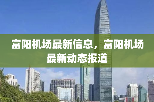 富陽機(jī)場(chǎng)最新信息，富陽機(jī)場(chǎng)最新動(dòng)態(tài)報(bào)道