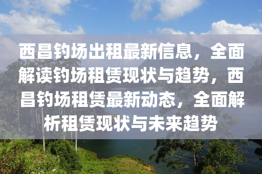 西昌釣場出租最新信息，全面解讀釣場租賃現(xiàn)狀與趨勢，西昌釣場租賃最新動態(tài)，全面解析租賃現(xiàn)狀與未來趨勢