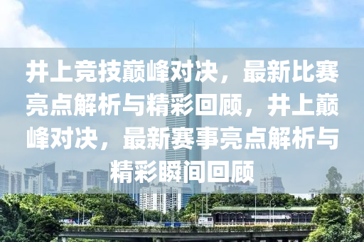 井上競技巔峰對決，最新比賽亮點(diǎn)解析與精彩回顧，井上巔峰對決，最新賽事亮點(diǎn)解析與精彩瞬間回顧