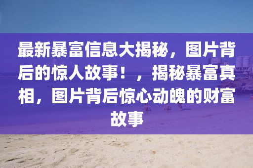 最新暴富信息大揭秘，圖片背后的驚人故事！，揭秘暴富真相，圖片背后驚心動魄的財富故事