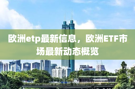 歐洲etp最新信息，歐洲ETF市場最新動態(tài)概覽