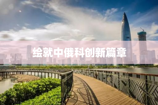 繪就中俄科創(chuàng)新篇章