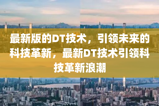 最新版的DT技術(shù)，引領(lǐng)未來的科技革新，最新DT技術(shù)引領(lǐng)科技革新浪潮