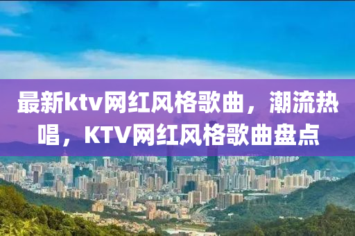 最新ktv網(wǎng)紅風格歌曲，潮流熱唱，KTV網(wǎng)紅風格歌曲盤點