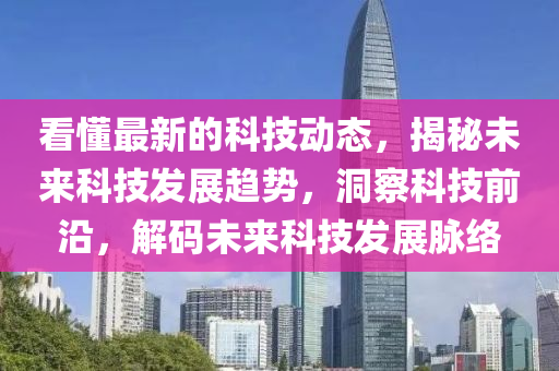 看懂最新的科技動態(tài)，揭秘未來科技發(fā)展趨勢，洞察科技前沿，解碼未來科技發(fā)展脈絡(luò)