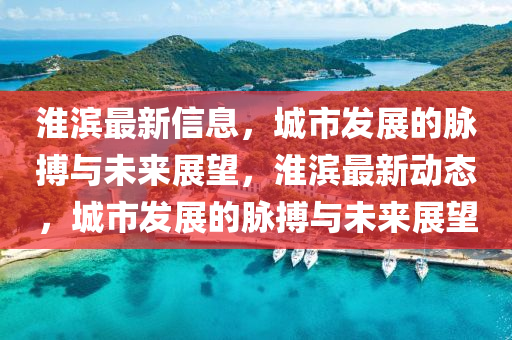 淮濱最新信息，城市發(fā)展的脈搏與未來(lái)展望，淮濱最新動(dòng)態(tài)，城市發(fā)展的脈搏與未來(lái)展望