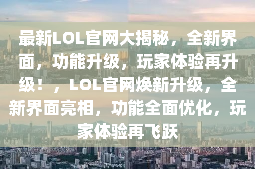 最新LOL官網(wǎng)大揭秘，全新界面，功能升級(jí)，玩家體驗(yàn)再升級(jí)！，LOL官網(wǎng)煥新升級(jí)，全新界面亮相，功能全面優(yōu)化，玩家體驗(yàn)再飛躍