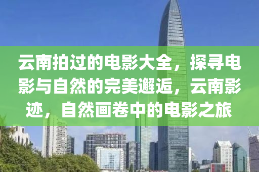云南拍過的電影大全，探尋電影與自然的完美邂逅，云南影跡，自然畫卷中的電影之旅