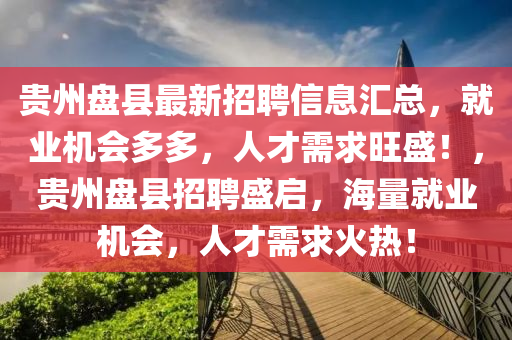 貴州盤縣最新招聘信息匯總，就業(yè)機(jī)會(huì)多多，人才需求旺盛！，貴州盤縣招聘盛啟，海量就業(yè)機(jī)會(huì)，人才需求火熱！