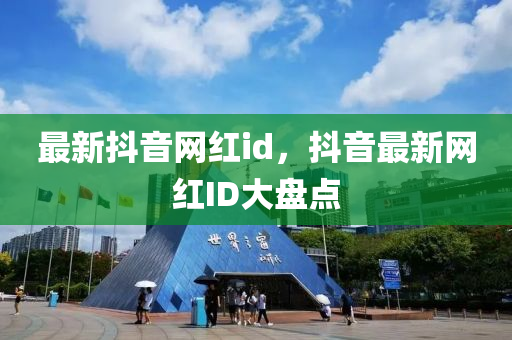 最新抖音網(wǎng)紅id，抖音最新網(wǎng)紅ID大盤點