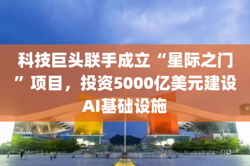 科技巨頭聯(lián)手成立“星際之門”項(xiàng)目，投資5000億美元建設(shè)AI基礎(chǔ)設(shè)施