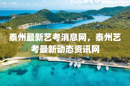 泰州最新藝考消息網(wǎng)，泰州藝考最新動(dòng)態(tài)資訊網(wǎng)