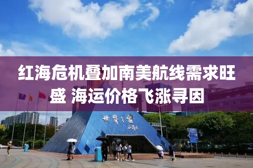 紅海危機疊加南美航線需求旺盛 海運價格飛漲尋因