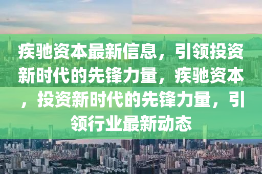 疾馳資本最新信息，引領(lǐng)投資新時代的先鋒力量，疾馳資本，投資新時代的先鋒力量，引領(lǐng)行業(yè)最新動態(tài)