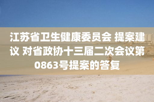 江蘇省衛(wèi)生健康委員會 提案建議 對省政協(xié)十三屆二次會議第0863號提案的答復(fù)
