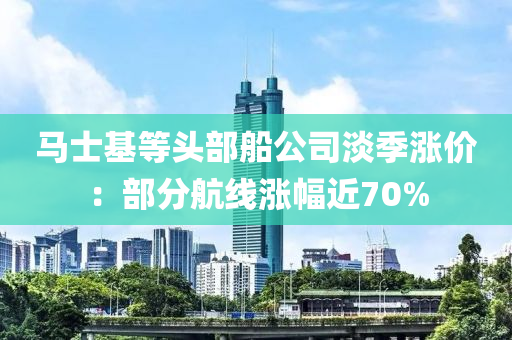 馬士基等頭部船公司淡季漲價：部分航線漲幅近70%