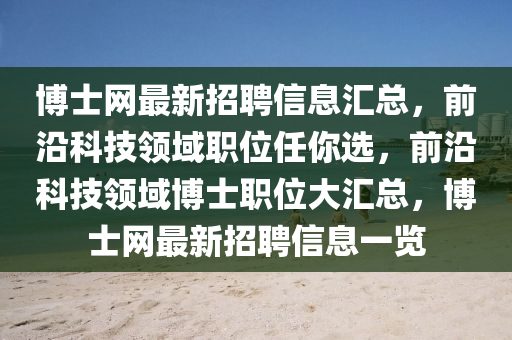 博士網最新招聘信息匯總，前沿科技領域職位任你選，前沿科技領域博士職位大匯總，博士網最新招聘信息一覽