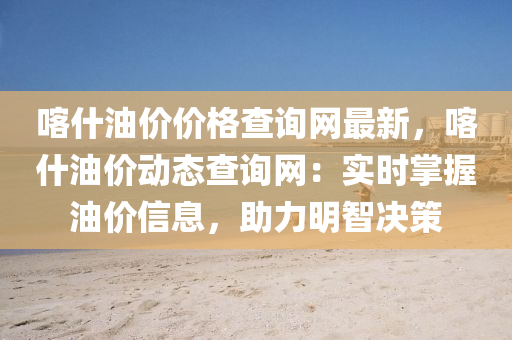 喀什油價價格查詢網(wǎng)最新，喀什油價動態(tài)查詢網(wǎng)：實時掌握油價信息，助力明智決策