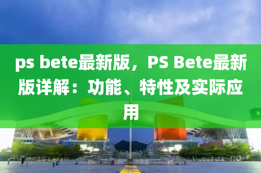 ps bete最新版，PS Bete最新版詳解：功能、特性及實(shí)際應(yīng)用