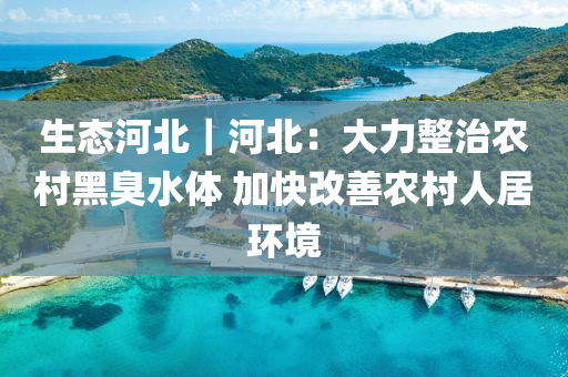 生態(tài)河北｜河北：大力整治農(nóng)村黑臭水體 加快改善農(nóng)村人居環(huán)境
