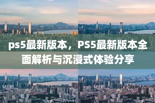 ps5最新版本，PS5最新版本全面解析與沉浸式體驗分享