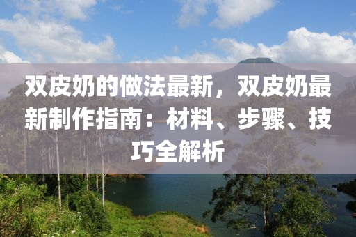 雙皮奶的做法最新，雙皮奶最新制作指南：材料、步驟、技巧全解析