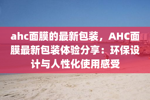 ahc面膜的最新包裝，AHC面膜最新包裝體驗分享：環(huán)保設(shè)計與人性化使用感受