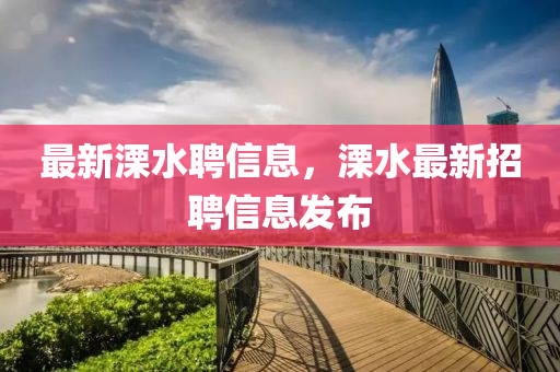 最新溧水聘信息，溧水最新招聘信息發(fā)布