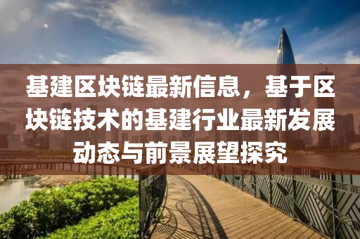 基建區(qū)塊鏈最新信息，基于區(qū)塊鏈技術(shù)的基建行業(yè)最新發(fā)展動(dòng)態(tài)與前景展望探究