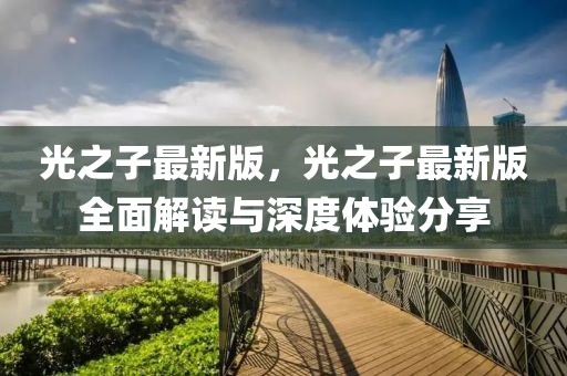 光之子最新版，光之子最新版全面解讀與深度體驗分享