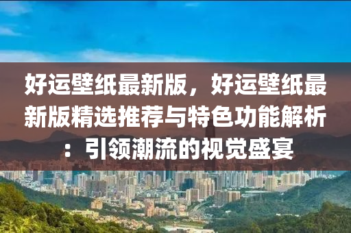 好運壁紙最新版，好運壁紙最新版精選推薦與特色功能解析：引領潮流的視覺盛宴