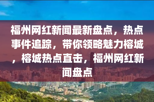 福州網(wǎng)紅新聞最新盤(pán)點(diǎn)，熱點(diǎn)事件追蹤，帶你領(lǐng)略魅力榕城，榕城熱點(diǎn)直擊，福州網(wǎng)紅新聞盤(pán)點(diǎn)