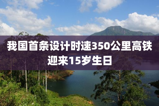 我國首條設(shè)計時速350公里高鐵迎來15歲生日