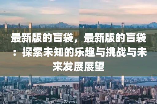 最新版的盲袋，最新版的盲袋：探索未知的樂趣與挑戰(zhàn)與未來發(fā)展展望