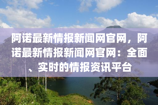 阿諾最新情報新聞網(wǎng)官網(wǎng)，阿諾最新情報新聞網(wǎng)官網(wǎng)：全面、實時的情報資訊平臺