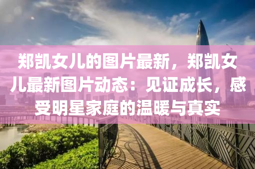 鄭凱女兒的圖片最新，鄭凱女兒最新圖片動態(tài)：見證成長，感受明星家庭的溫暖與真實