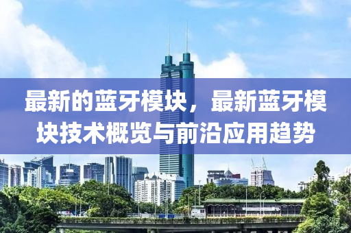 最新的藍牙模塊，最新藍牙模塊技術概覽與前沿應用趨勢