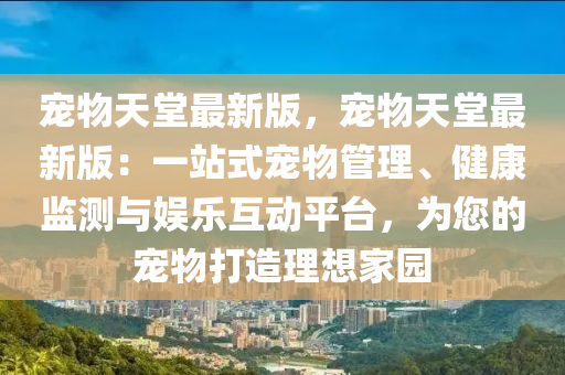 寵物天堂最新版，寵物天堂最新版：一站式寵物管理、健康監(jiān)測與娛樂互動平臺，為您的寵物打造理想家園
