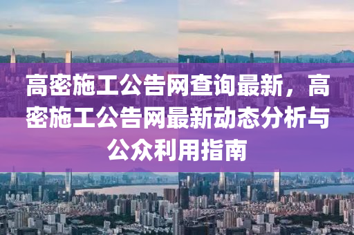 高密施工公告網(wǎng)查詢最新，高密施工公告網(wǎng)最新動態(tài)分析與公眾利用指南