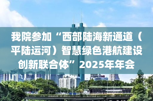 我院參加“西部陸海新通道（平陸運(yùn)河）智慧綠色港航建設(shè)創(chuàng)新聯(lián)合體”2025年年會(huì)