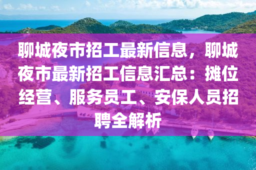 聊城夜市招工最新信息，聊城夜市最新招工信息匯總：攤位經(jīng)營(yíng)、服務(wù)員工、安保人員招聘全解析