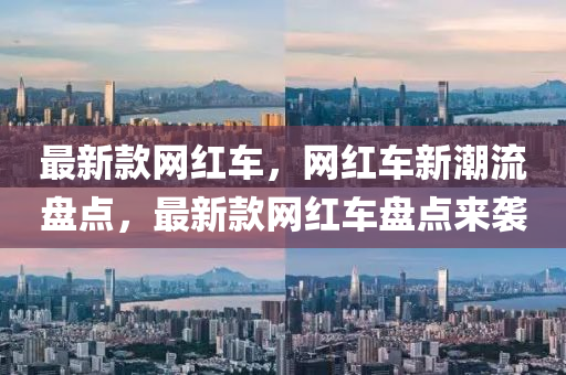最新款網(wǎng)紅車，網(wǎng)紅車新潮流盤點(diǎn)，最新款網(wǎng)紅車盤點(diǎn)來襲